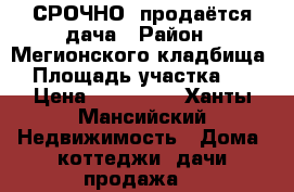 СРОЧНО, продаётся дача › Район ­ Мегионского кладбища  › Площадь участка ­ 7 › Цена ­ 350 000 - Ханты-Мансийский Недвижимость » Дома, коттеджи, дачи продажа   